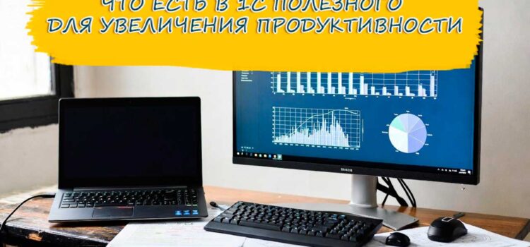 Скрытые возможности 1С:Предприятие, которые повышают эффективность работы Скрытые возможности 1С:Предприятие, которые повышают эффективность работы